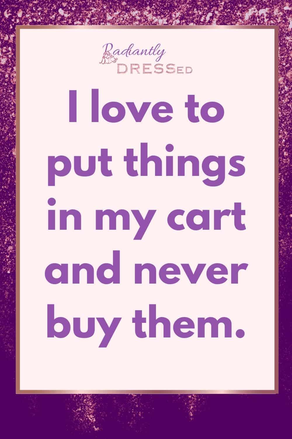 i love to put things in my cart and never buy them